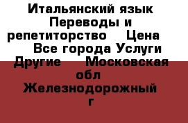 Итальянский язык.Переводы и репетиторство. › Цена ­ 600 - Все города Услуги » Другие   . Московская обл.,Железнодорожный г.